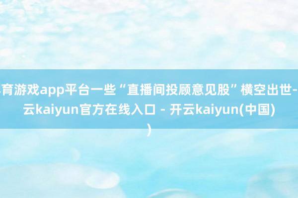 体育游戏app平台一些“直播间投顾意见股”横空出世-开云kaiyun官方在线入口 - 开云kaiyun(中国)