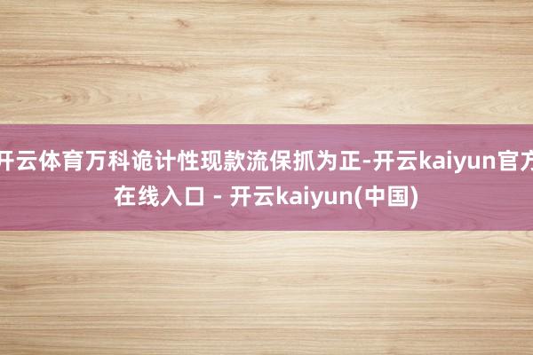 开云体育万科诡计性现款流保抓为正-开云kaiyun官方在线入口 - 开云kaiyun(中国)