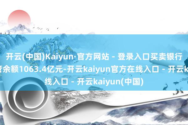 开云(中国)Kaiyun·官方网站 - 登录入口买卖银行柜台债券托管余额1063.4亿元-开云kaiyun官方在线入口 - 开云kaiyun(中国)