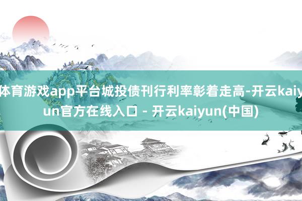 体育游戏app平台城投债刊行利率彰着走高-开云kaiyun官方在线入口 - 开云kaiyun(中国)