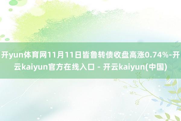 开yun体育网11月11日皆鲁转债收盘高涨0.74%-开云kaiyun官方在线入口 - 开云kaiyun(中国)