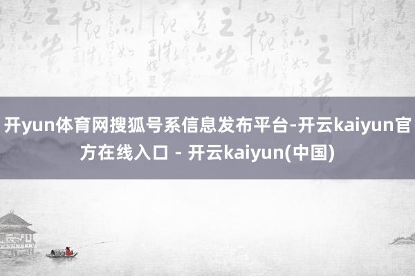 开yun体育网搜狐号系信息发布平台-开云kaiyun官方在线入口 - 开云kaiyun(中国)