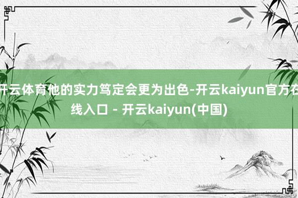 开云体育他的实力笃定会更为出色-开云kaiyun官方在线入口 - 开云kaiyun(中国)