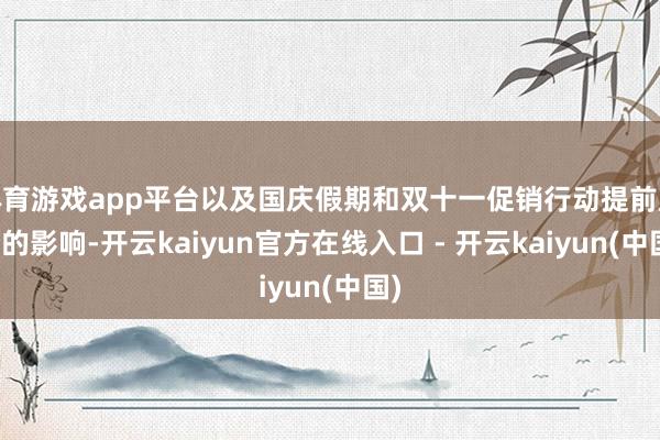 体育游戏app平台以及国庆假期和双十一促销行动提前成分的影响-开云kaiyun官方在线入口 - 开云kaiyun(中国)