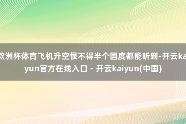 欧洲杯体育飞机升空恨不得半个国度都能听到-开云kaiyun官方在线入口 - 开云kaiyun(中国)