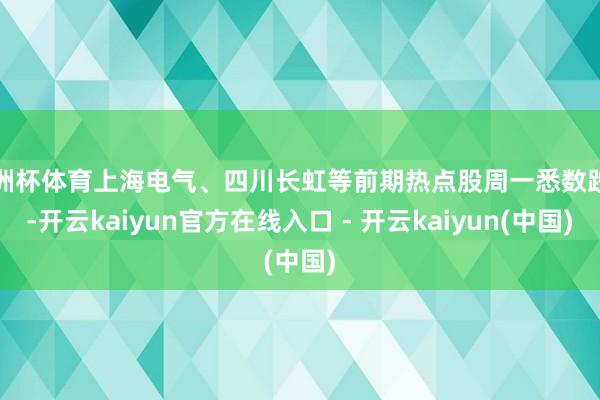 欧洲杯体育上海电气、四川长虹等前期热点股周一悉数跌停-开云kaiyun官方在线入口 - 开云kaiyun(中国)