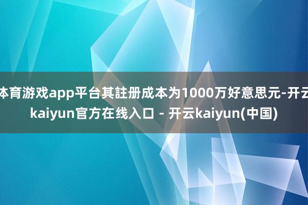 体育游戏app平台其註册成本为1000万好意思元-开云kaiyun官方在线入口 - 开云kaiyun(中国)