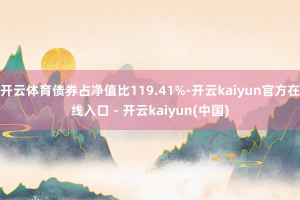 开云体育债券占净值比119.41%-开云kaiyun官方在线入口 - 开云kaiyun(中国)