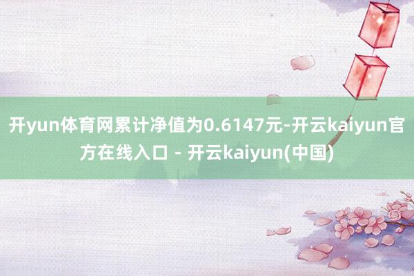 开yun体育网累计净值为0.6147元-开云kaiyun官方在线入口 - 开云kaiyun(中国)