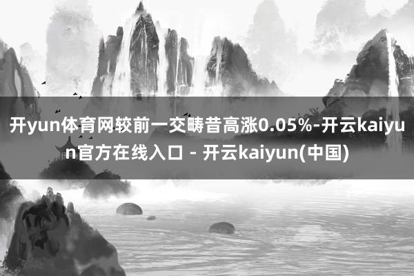 开yun体育网较前一交畴昔高涨0.05%-开云kaiyun官方在线入口 - 开云kaiyun(中国)
