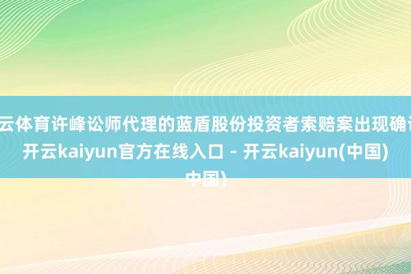 开云体育许峰讼师代理的蓝盾股份投资者索赔案出现确认-开云kaiyun官方在线入口 - 开云kaiyun(中国)
