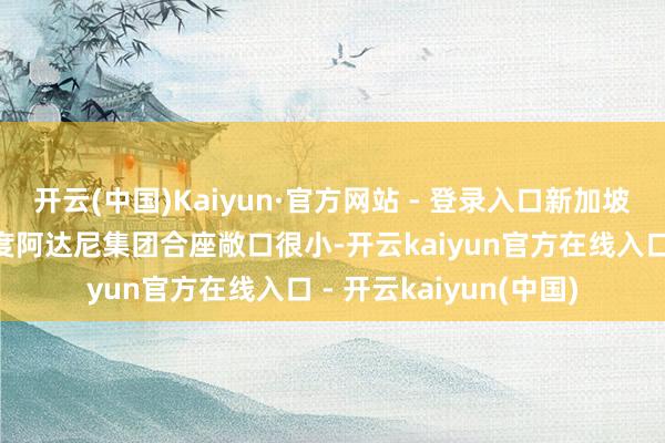 开云(中国)Kaiyun·官方网站 - 登录入口新加坡金管局：银行业对印度阿达尼集团合座敞口很小-开云kaiyun官方在线入口 - 开云kaiyun(中国)