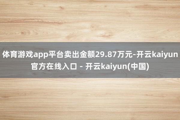 体育游戏app平台卖出金额29.87万元-开云kaiyun官方在线入口 - 开云kaiyun(中国)