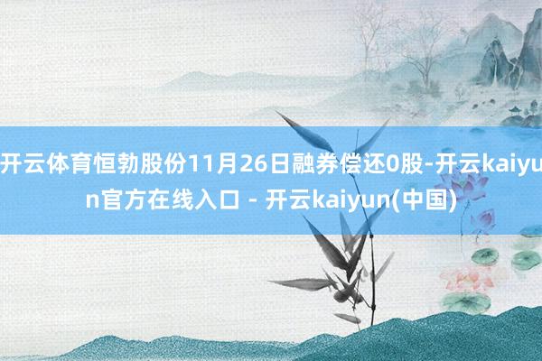 开云体育恒勃股份11月26日融券偿还0股-开云kaiyun官方在线入口 - 开云kaiyun(中国)