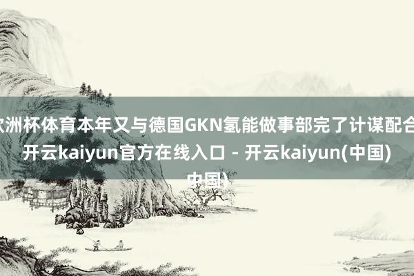 欧洲杯体育本年又与德国GKN氢能做事部完了计谋配合-开云kaiyun官方在线入口 - 开云kaiyun(中国)