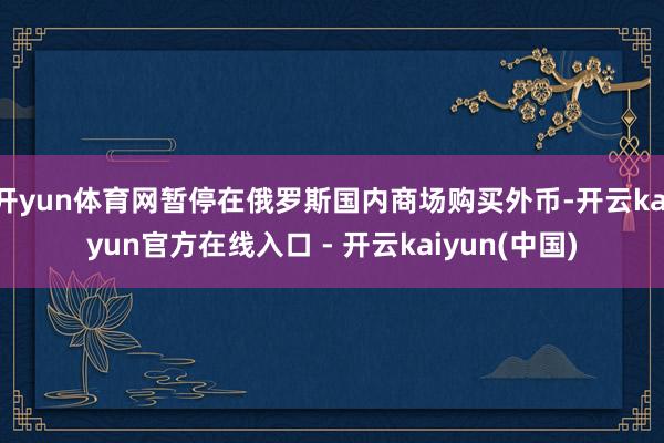 开yun体育网暂停在俄罗斯国内商场购买外币-开云kaiyun官方在线入口 - 开云kaiyun(中国)
