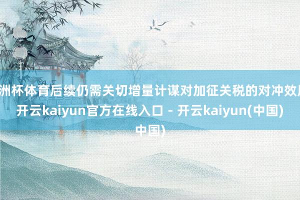 欧洲杯体育后续仍需关切增量计谋对加征关税的对冲效用-开云kaiyun官方在线入口 - 开云kaiyun(中国)