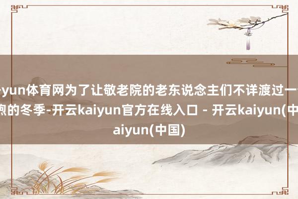 开yun体育网为了让敬老院的老东说念主们不详渡过一个和煦的冬季-开云kaiyun官方在线入口 - 开云kaiyun(中国)