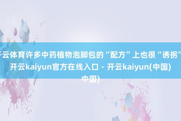 开云体育许多中药植物泡脚包的“配方”上也很“诱拐”-开云kaiyun官方在线入口 - 开云kaiyun(中国)