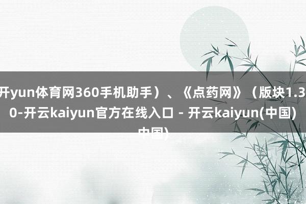 开yun体育网360手机助手）、《点药网》（版块1.3.0-开云kaiyun官方在线入口 - 开云kaiyun(中国)