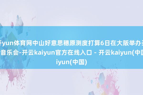 开yun体育网中山好意思穗原测度打算6日在大阪举办圣诞音乐会-开云kaiyun官方在线入口 - 开云kaiyun(中国)