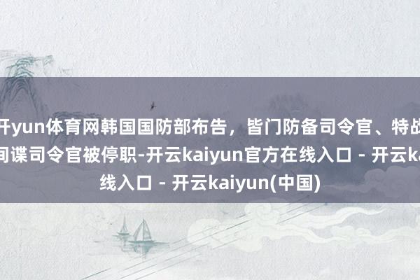 开yun体育网韩国国防部布告，皆门防备司令官、特战司令官、反间谍司令官被停职-开云kaiyun官方在线入口 - 开云kaiyun(中国)