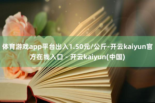 体育游戏app平台出入1.50元/公斤-开云kaiyun官方在线入口 - 开云kaiyun(中国)