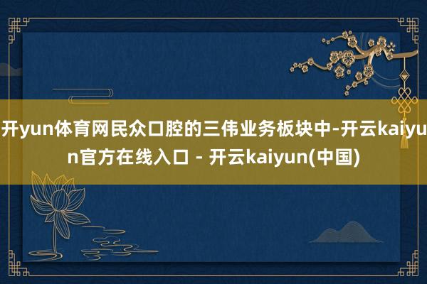 开yun体育网民众口腔的三伟业务板块中-开云kaiyun官方在线入口 - 开云kaiyun(中国)