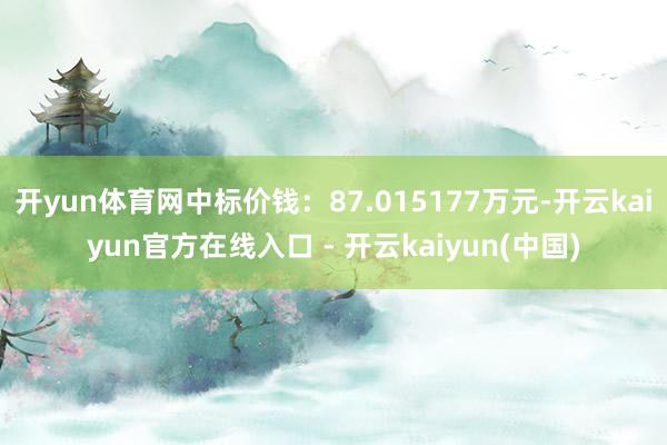 开yun体育网中标价钱：87.015177万元-开云kaiyun官方在线入口 - 开云kaiyun(中国)