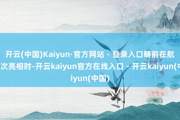 开云(中国)Kaiyun·官方网站 - 登录入口畴前在航展初次亮相时-开云kaiyun官方在线入口 - 开云kaiyun(中国)