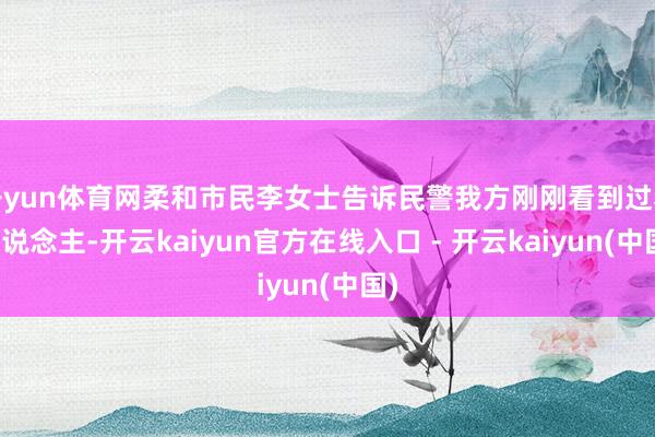 开yun体育网柔和市民李女士告诉民警我方刚刚看到过老东说念主-开云kaiyun官方在线入口 - 开云kaiyun(中国)