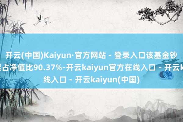 开云(中国)Kaiyun·官方网站 - 登录入口该基金钞票竖立:股票占净值比90.37%-开云kaiyun官方在线入口 - 开云kaiyun(中国)