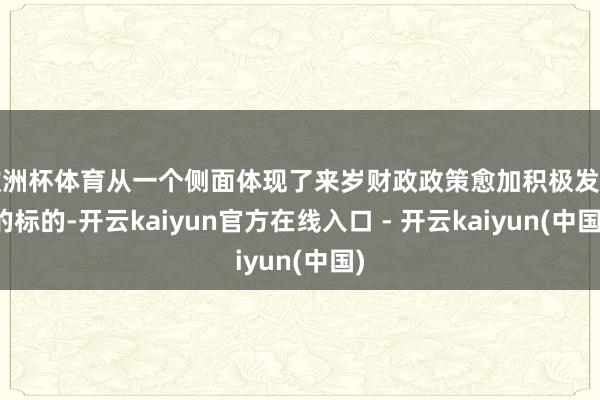 欧洲杯体育从一个侧面体现了来岁财政政策愈加积极发力的标的-开云kaiyun官方在线入口 - 开云kaiyun(中国)