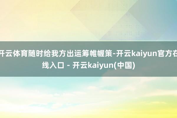 开云体育随时给我方出运筹帷幄策-开云kaiyun官方在线入口 - 开云kaiyun(中国)