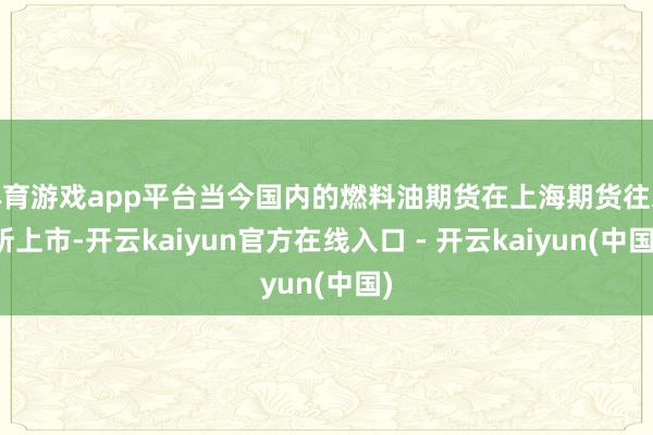 体育游戏app平台当今国内的燃料油期货在上海期货往来所上市-开云kaiyun官方在线入口 - 开云kaiyun(中国)