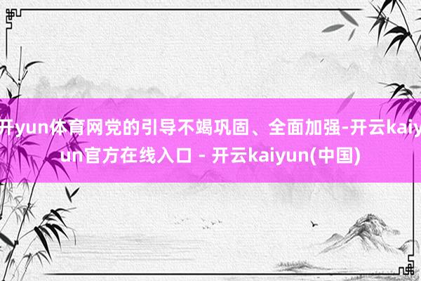 开yun体育网党的引导不竭巩固、全面加强-开云kaiyun官方在线入口 - 开云kaiyun(中国)