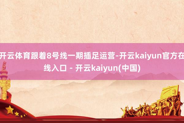 开云体育跟着8号线一期插足运营-开云kaiyun官方在线入口 - 开云kaiyun(中国)