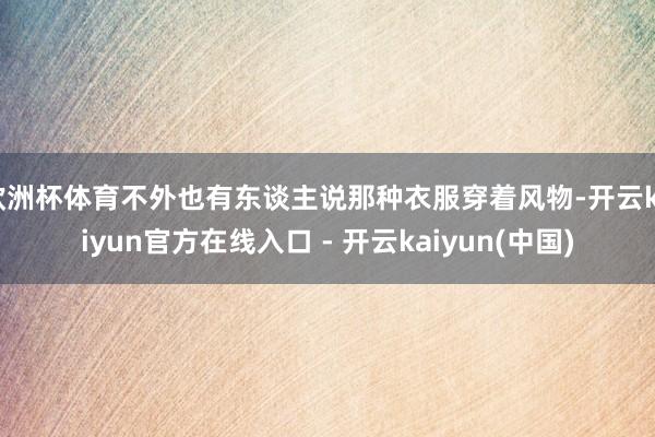 欧洲杯体育不外也有东谈主说那种衣服穿着风物-开云kaiyun官方在线入口 - 开云kaiyun(中国)