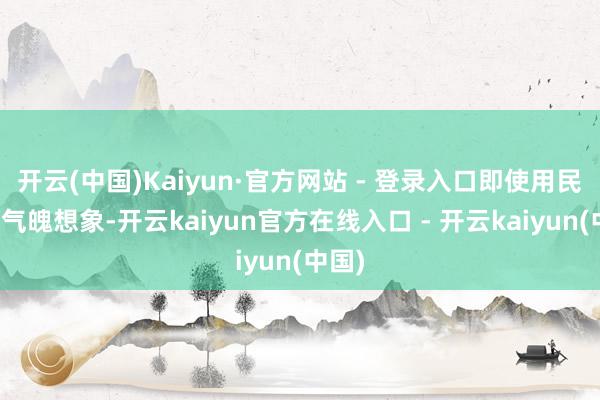 开云(中国)Kaiyun·官方网站 - 登录入口即使用民风和气魄想象-开云kaiyun官方在线入口 - 开云kaiyun(中国)
