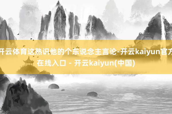 开云体育这熟识他的个东说念主言论-开云kaiyun官方在线入口 - 开云kaiyun(中国)