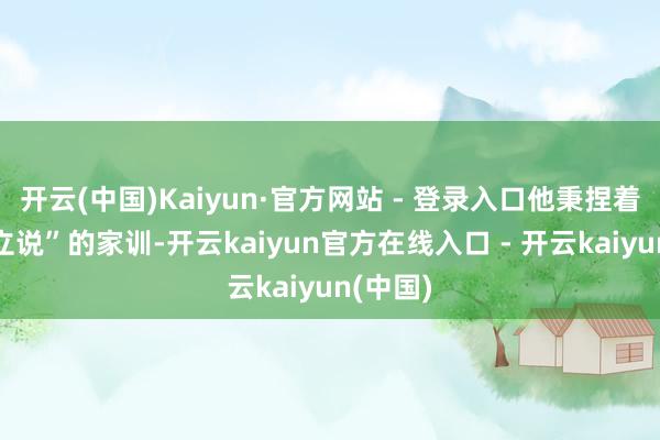 开云(中国)Kaiyun·官方网站 - 登录入口他秉捏着“著书立说”的家训-开云kaiyun官方在线入口 - 开云kaiyun(中国)