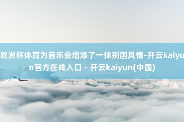 欧洲杯体育为音乐会增添了一抹别国风情-开云kaiyun官方在线入口 - 开云kaiyun(中国)