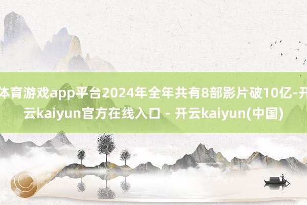 体育游戏app平台2024年全年共有8部影片破10亿-开云kaiyun官方在线入口 - 开云kaiyun(中国)