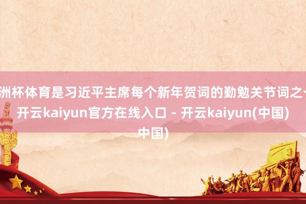 欧洲杯体育是习近平主席每个新年贺词的勤勉关节词之一-开云kaiyun官方在线入口 - 开云kaiyun(中国)