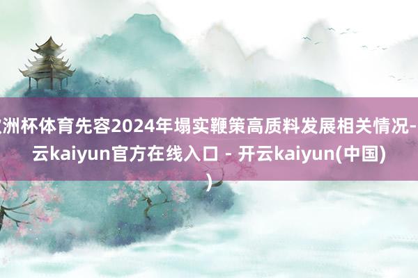 欧洲杯体育先容2024年塌实鞭策高质料发展相关情况-开云kaiyun官方在线入口 - 开云kaiyun(中国)