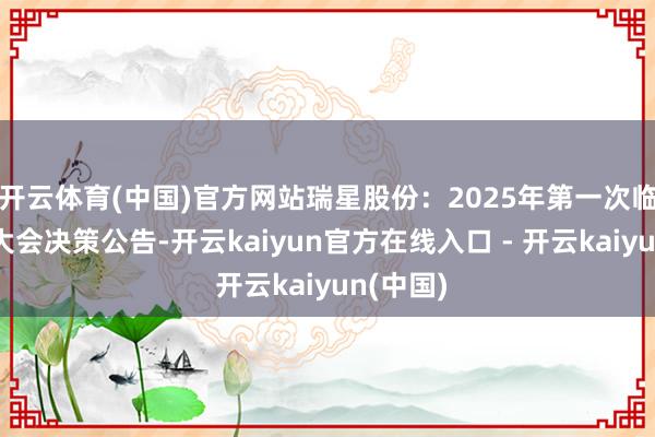 开云体育(中国)官方网站瑞星股份:2025年第一次临时鼓动大会决策公告-开云kaiyun官方在线入口 - 开云kaiyun(中国)