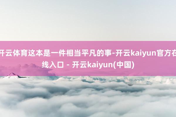 开云体育这本是一件相当平凡的事-开云kaiyun官方在线入口 - 开云kaiyun(中国)