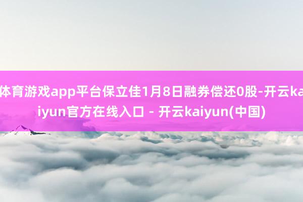 体育游戏app平台保立佳1月8日融券偿还0股-开云kaiyun官方在线入口 - 开云kaiyun(中国)