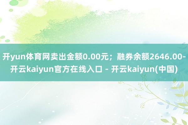 开yun体育网卖出金额0.00元；融券余额2646.00-开云kaiyun官方在线入口 - 开云kaiyun(中国)