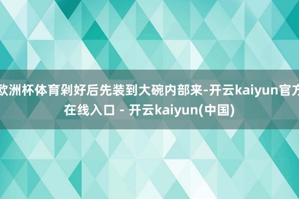 欧洲杯体育剁好后先装到大碗内部来-开云kaiyun官方在线入口 - 开云kaiyun(中国)